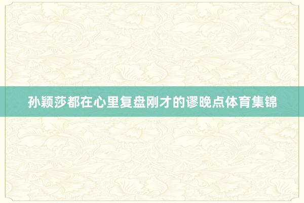 孙颖莎都在心里复盘刚才的谬晚点体育集锦