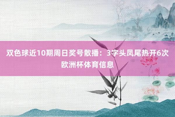 双色球近10期周日奖号散播：3字头凤尾热开6次欧洲杯体育信息
