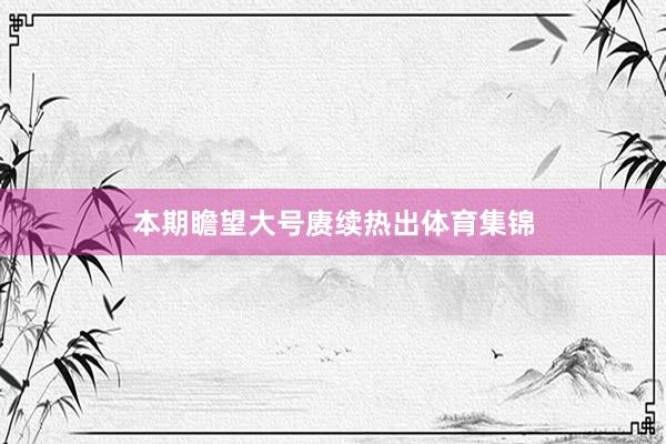 本期瞻望大号赓续热出体育集锦