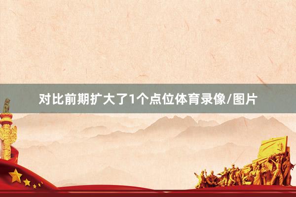 对比前期扩大了1个点位体育录像/图片