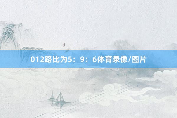 012路比为5：9：6体育录像/图片