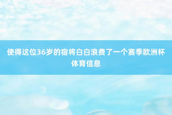 使得这位36岁的宿将白白浪费了一个赛季欧洲杯体育信息