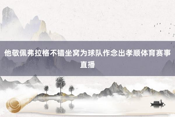 他敬佩弗拉格不错坐窝为球队作念出孝顺体育赛事直播