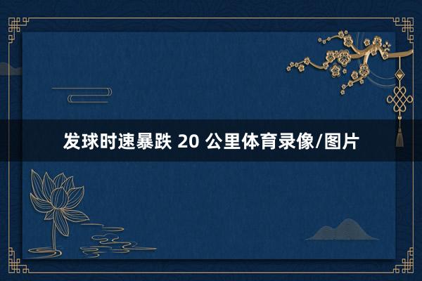 发球时速暴跌 20 公里体育录像/图片