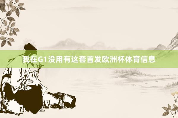 我在G1没用有这套首发欧洲杯体育信息