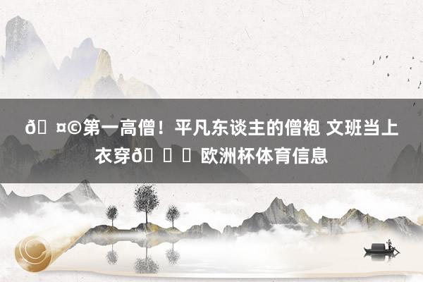 🤩第一高僧！平凡东谈主的僧袍 文班当上衣穿😂欧洲杯体育信息
