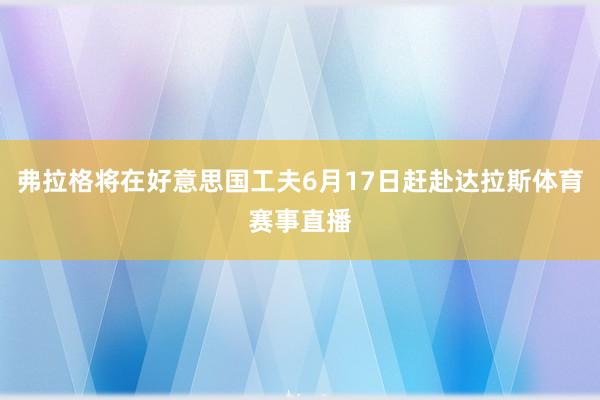 弗拉格将在好意思国工夫6月17日赶赴达拉斯体育赛事直播