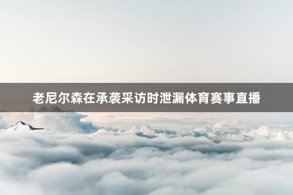 老尼尔森在承袭采访时泄漏体育赛事直播