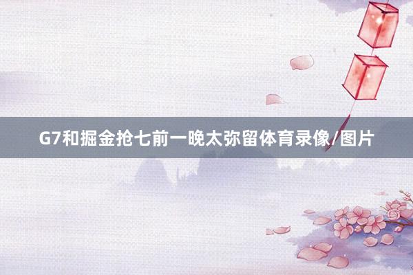 G7和掘金抢七前一晚太弥留体育录像/图片