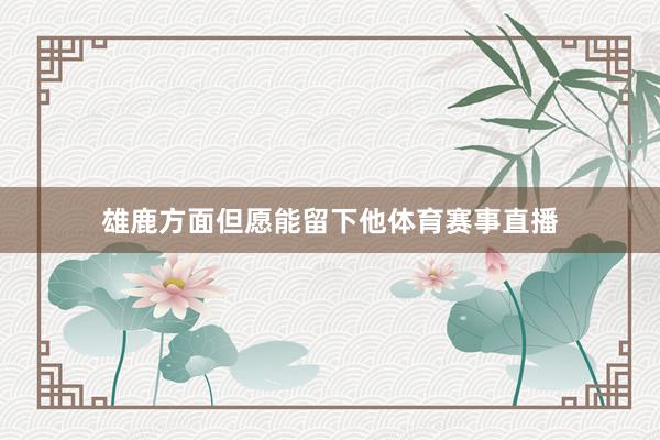 雄鹿方面但愿能留下他体育赛事直播