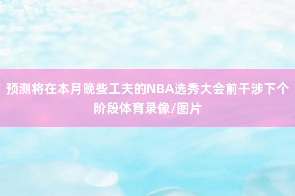 预测将在本月晚些工夫的NBA选秀大会前干涉下个阶段体育录像/图片