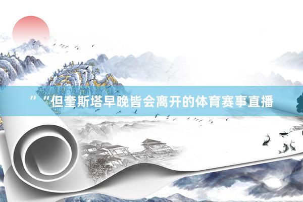 ”“但奎斯塔早晚皆会离开的体育赛事直播