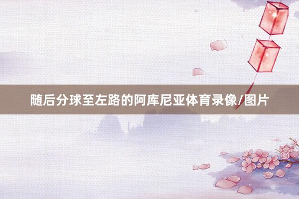 随后分球至左路的阿库尼亚体育录像/图片