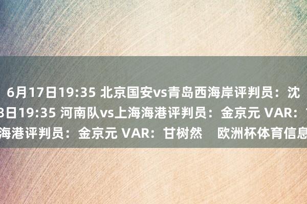 6月17日19:35 北京国安vs青岛西海岸评判员：沈寅豪 VAR：刘威6月18日19:35 河南队vs上海海港评判员：金京元 VAR：甘树然    欧洲杯体育信息