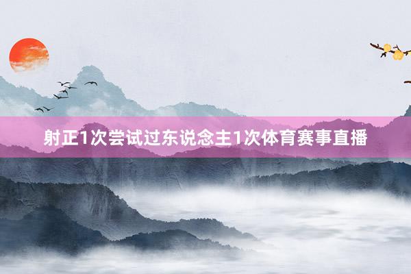 射正1次尝试过东说念主1次体育赛事直播