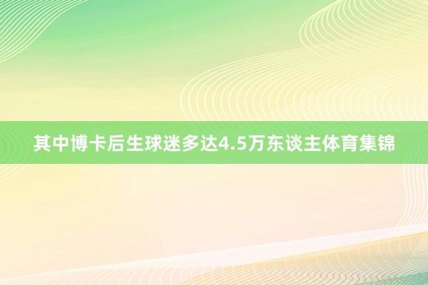 其中博卡后生球迷多达4.5万东谈主体育集锦