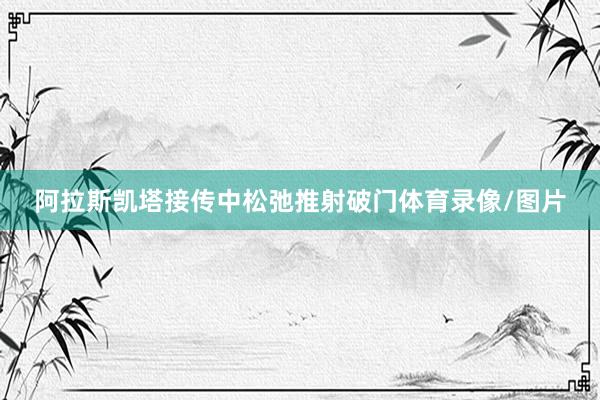 阿拉斯凯塔接传中松弛推射破门体育录像/图片