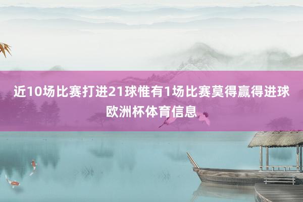 近10场比赛打进21球惟有1场比赛莫得赢得进球欧洲杯体育信息