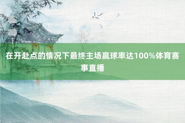在开赴点的情况下最终主场赢球率达100%体育赛事直播