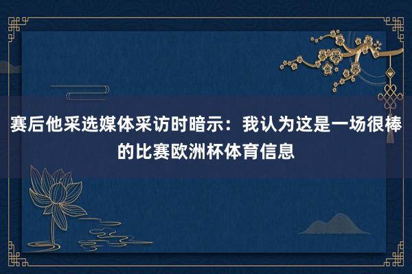 赛后他采选媒体采访时暗示：我认为这是一场很棒的比赛欧洲杯体育信息