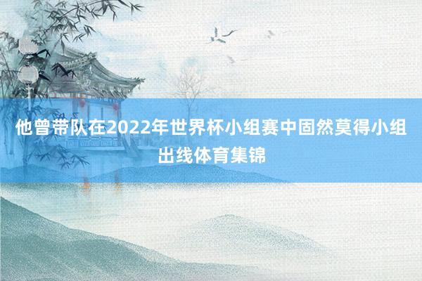 他曾带队在2022年世界杯小组赛中固然莫得小组出线体育集锦