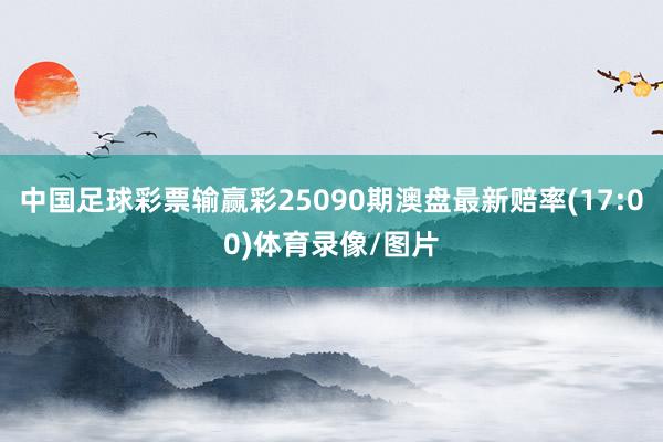 中国足球彩票输赢彩25090期澳盘最新赔率(17:00)体育录像/图片