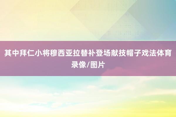 其中拜仁小将穆西亚拉替补登场献技帽子戏法体育录像/图片