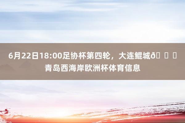 6月22日18:00足协杯第四轮，大连鲲城🆚青岛西海岸欧洲杯体育信息