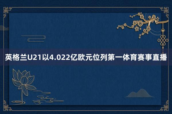 英格兰U21以4.022亿欧元位列第一体育赛事直播