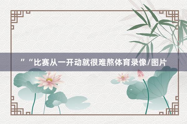 ”“比赛从一开动就很难熬体育录像/图片