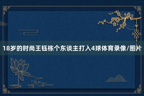 18岁的时尚王钰栋个东谈主打入4球体育录像/图片