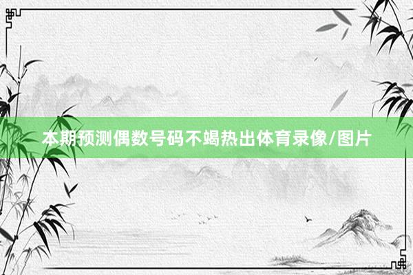本期预测偶数号码不竭热出体育录像/图片