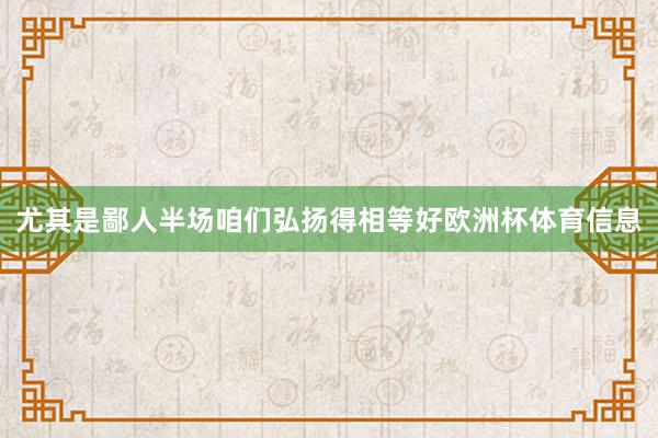 尤其是鄙人半场咱们弘扬得相等好欧洲杯体育信息