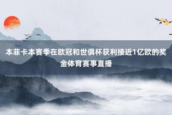 本菲卡本赛季在欧冠和世俱杯获利接近1亿欧的奖金体育赛事直播