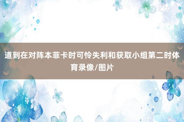 道到在对阵本菲卡时可怜失利和获取小组第二时体育录像/图片
