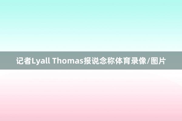 记者Lyall Thomas报说念称体育录像/图片