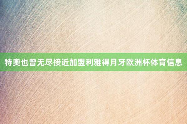 特奥也曾无尽接近加盟利雅得月牙欧洲杯体育信息