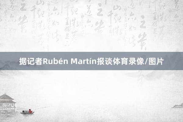 据记者Rubén Martín报谈体育录像/图片