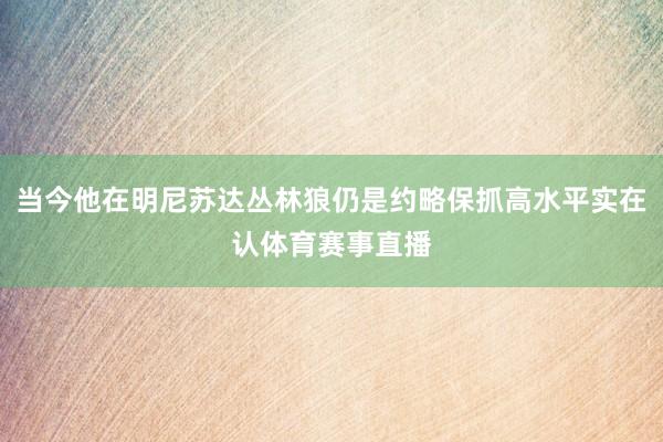 当今他在明尼苏达丛林狼仍是约略保抓高水平实在认体育赛事直播