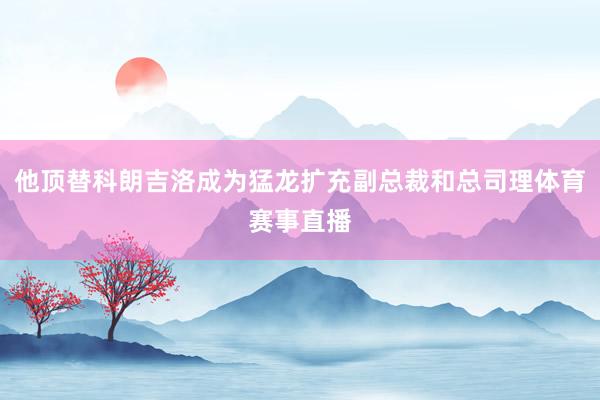 他顶替科朗吉洛成为猛龙扩充副总裁和总司理体育赛事直播