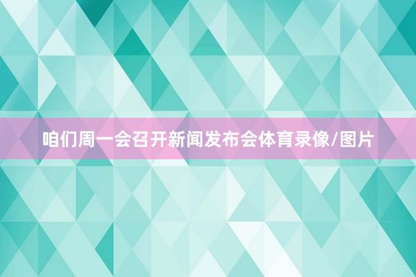 咱们周一会召开新闻发布会体育录像/图片