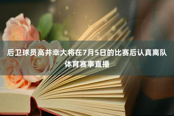 后卫球员高井幸大将在7月5日的比赛后认真离队体育赛事直播