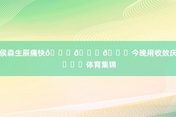 祝侯森生辰痛快🎂🎂🎂今晚用收效庆生 ​​​体育集锦