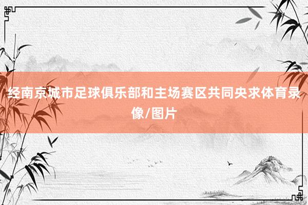 经南京城市足球俱乐部和主场赛区共同央求体育录像/图片