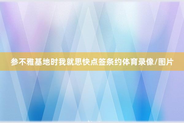 参不雅基地时我就思快点签条约体育录像/图片