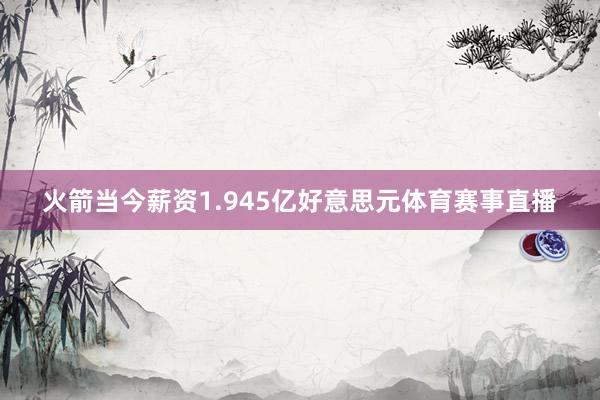 火箭当今薪资1.945亿好意思元体育赛事直播