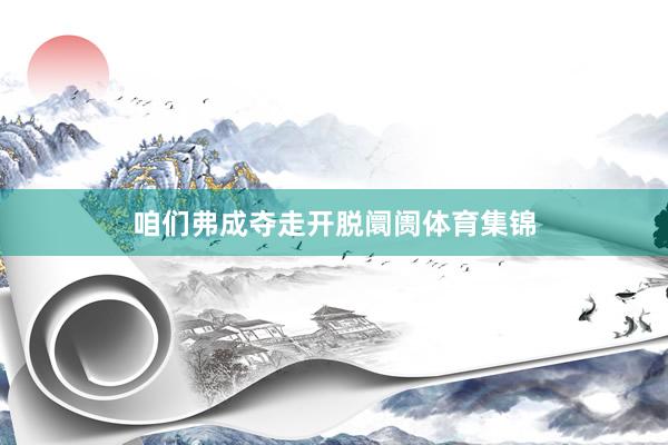 咱们弗成夺走开脱阛阓体育集锦