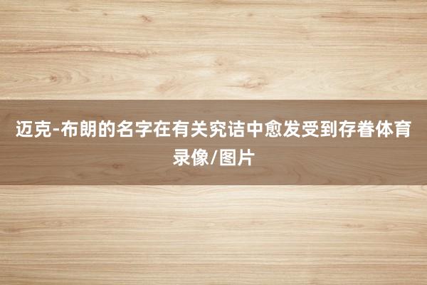迈克-布朗的名字在有关究诘中愈发受到存眷体育录像/图片