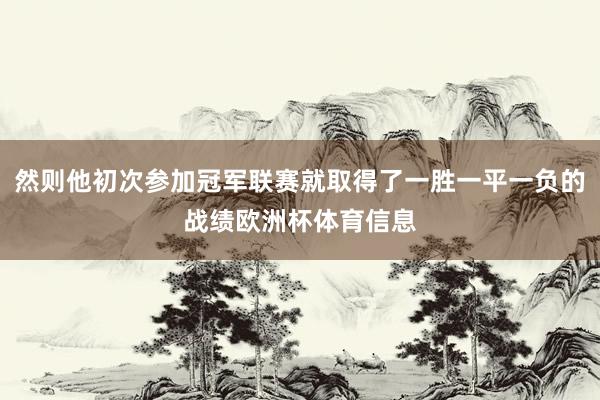 然则他初次参加冠军联赛就取得了一胜一平一负的战绩欧洲杯体育信息