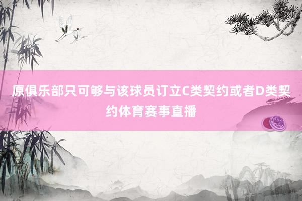 原俱乐部只可够与该球员订立C类契约或者D类契约体育赛事直播